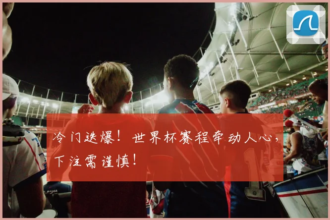 冷门迭爆!世界杯赛程牵动人心,下注需谨慎!