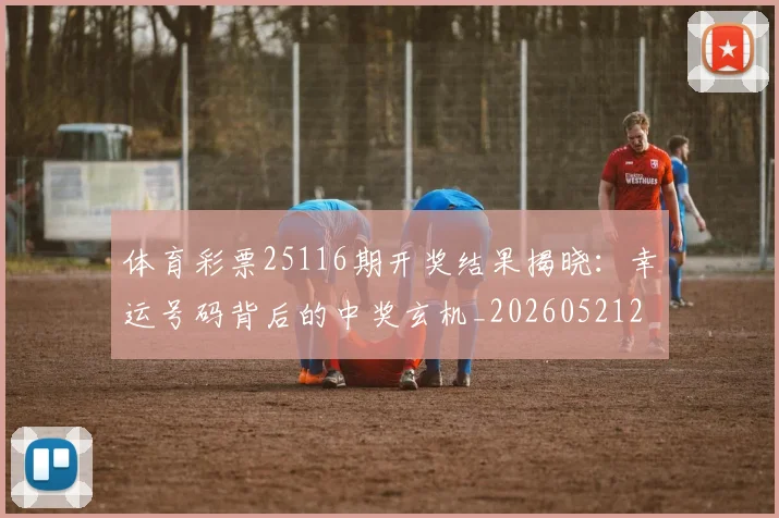 体育彩票25116期开奖结果揭晓：幸运号码背后的中奖玄机_20260521200929