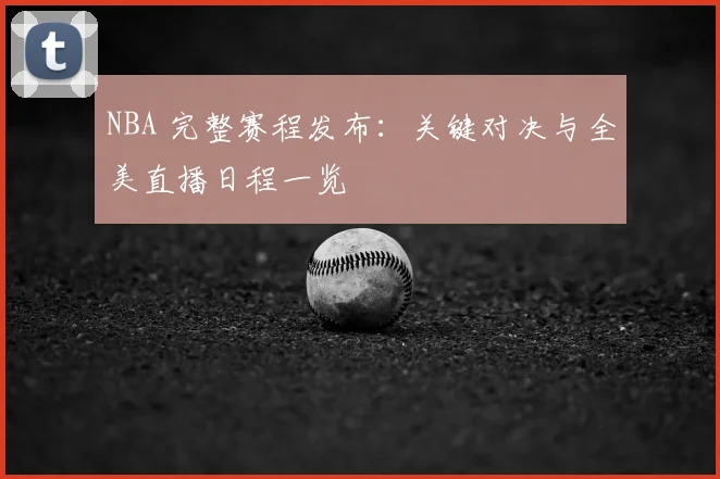 NBA 完整赛程发布:关键对决与全美直播日程一览