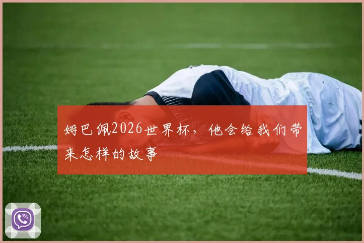 姆巴佩2026世界杯，他会给我们带来怎样的故事