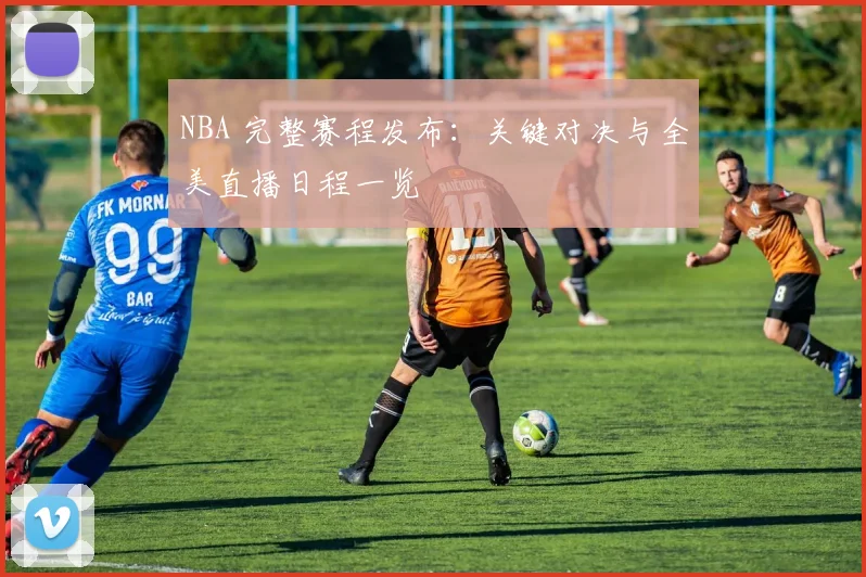 NBA 完整赛程发布:关键对决与全美直播日程一览