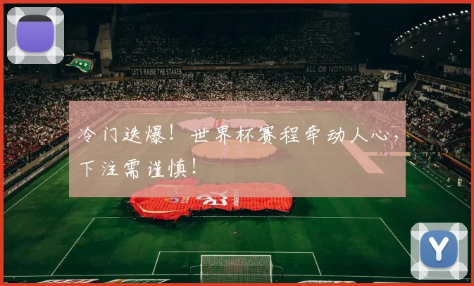冷门迭爆！世界杯赛程牵动人心，下注需谨慎！